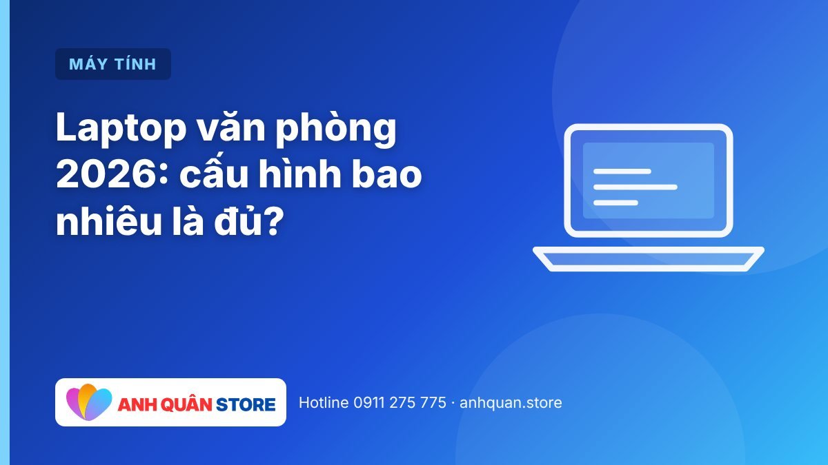 Laptop văn phòng 2026: cấu hình bao nhiêu là đủ?